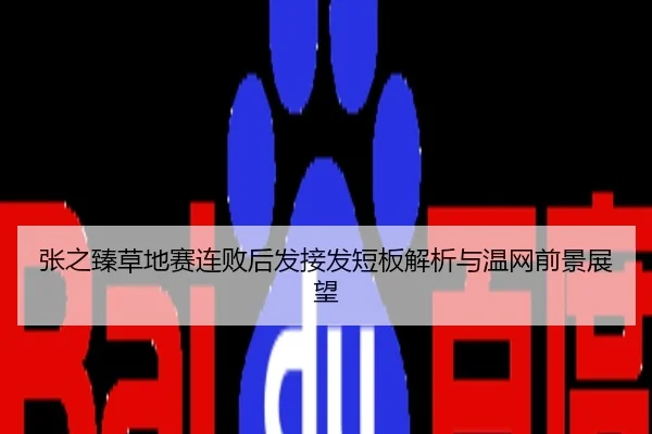 张之臻草地赛连败后发接发短板解析与温网前景展望