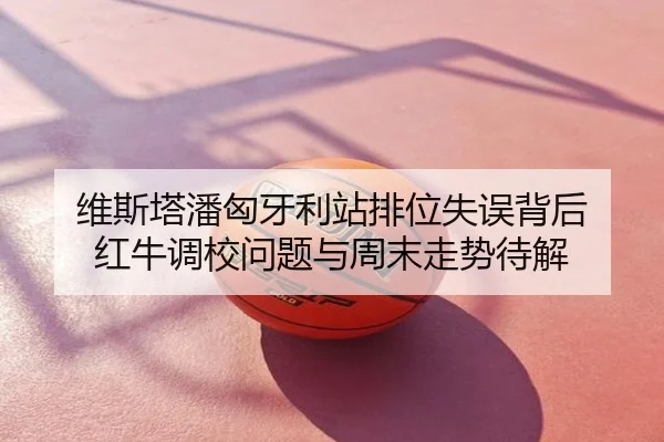 维斯塔潘匈牙利站排位失误背后 红牛调校问题与周末走势待解
