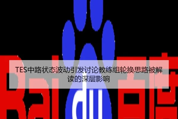 TES中路状态波动引发讨论教练组轮换思路被解读的深层影响