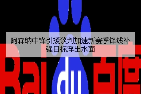 阿森纳中锋引援谈判加速新赛季锋线补强目标浮出水面