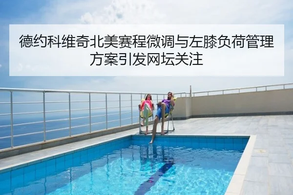 德约科维奇北美赛程微调与左膝负荷管理方案引发网坛关注