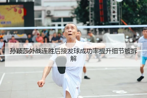 孙颖莎外战连胜后接发球成功率提升细节被拆解