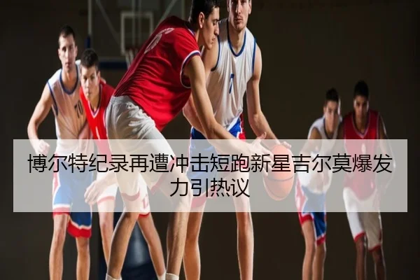 博尔特纪录再遭冲击短跑新星吉尔莫爆发力引热议