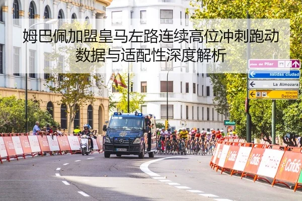 姆巴佩加盟皇马左路连续高位冲刺跑动数据与适配性深度解析