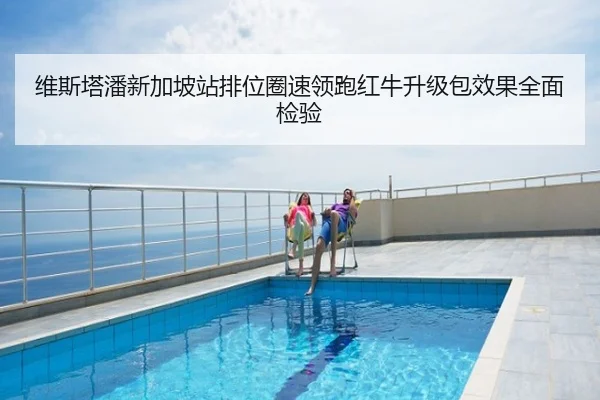 维斯塔潘新加坡站排位圈速领跑红牛升级包效果全面检验
